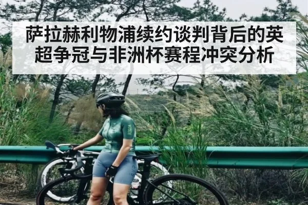 萨拉赫利物浦续约谈判背后的英超争冠与非洲杯赛程冲突分析