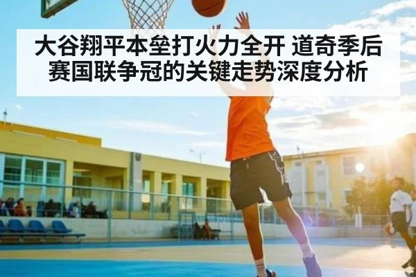 大谷翔平本垒打火力全开 道奇季后赛国联争冠的关键走势深度分析