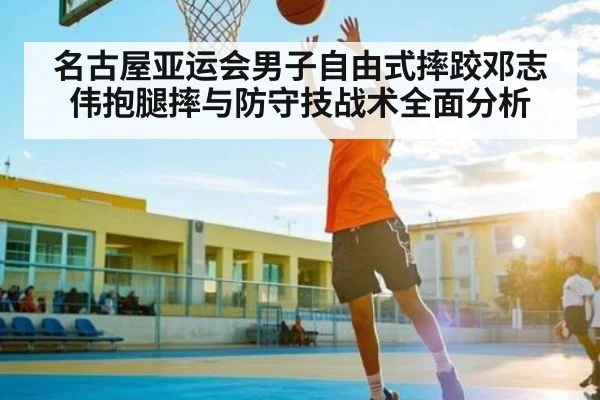 名古屋亚运会男子自由式摔跤邓志伟抱腿摔与防守技战术全面分析
