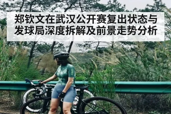 郑钦文在武汉公开赛复出状态与发球局深度拆解及前景走势分析