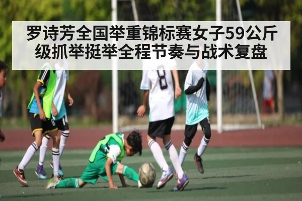 罗诗芳全国举重锦标赛女子59公斤级抓举挺举全程节奏与战术复盘