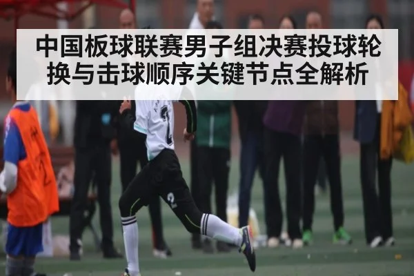 中国板球联赛男子组决赛投球轮换与击球顺序关键节点全解析